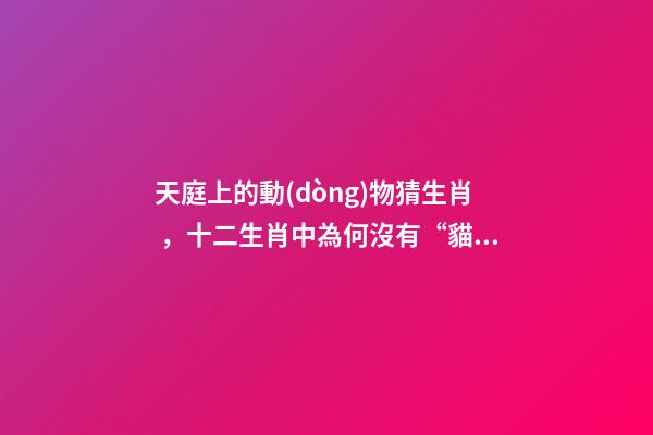 天庭上的動(dòng)物猜生肖，十二生肖中為何沒有“貓”這一屬相